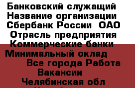 Банковский служащий › Название организации ­ Сбербанк России, ОАО › Отрасль предприятия ­ Коммерческие банки › Минимальный оклад ­ 14 000 - Все города Работа » Вакансии   . Челябинская обл.,Челябинск г.